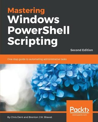 Mastering Windows PowerShell Scripting - Second Edition: One-stop guide to automating administrative tasks by Dent, Chris
