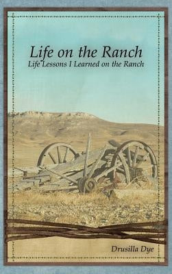 Life on the Ranch: Life Lessons I Learned on the Ranch by Dye, Drusilla