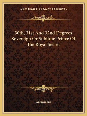 30th, 31st and 32nd Degrees Sovereign or Sublime Prince of the Royal Secret by Anonymous