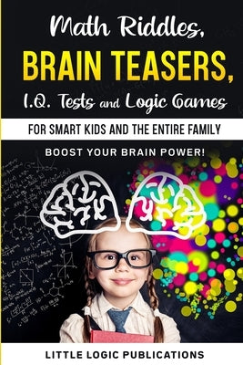 Math Riddles, Brain Teasers, I.Q. Tests and Logic Games for Smart Kids and the Entire Family: Boost your brain power and engage your cognitive skills! by Publications, Little Logics