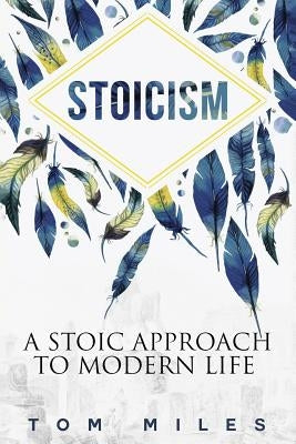 Stoicism: A Stoic Approach To Modern Life by Miles, Tom