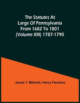 The Statutes At Large Of Pennsylvania From 1682 To 1801 (Volume Xiii) 1787-1790 by T. Mitchell, James