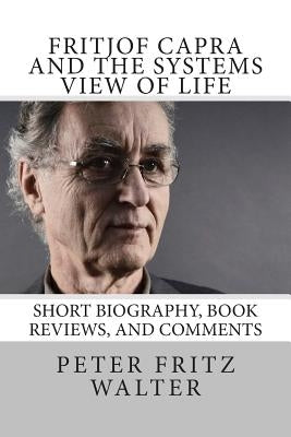 Fritjof Capra and the Systems View of Life: Short Biography, Book Reviews, and Comments by Walter, Peter Fritz