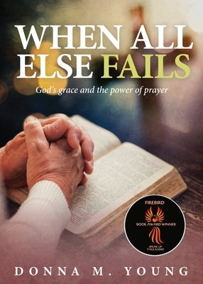 When All Else Fails: God's Grace and the Power of Prayer by Young, Donna M.