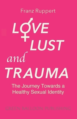 Love Lust and Trauma: The Journey Towards a Healthy Sexual Identity by Ruppert, Franz