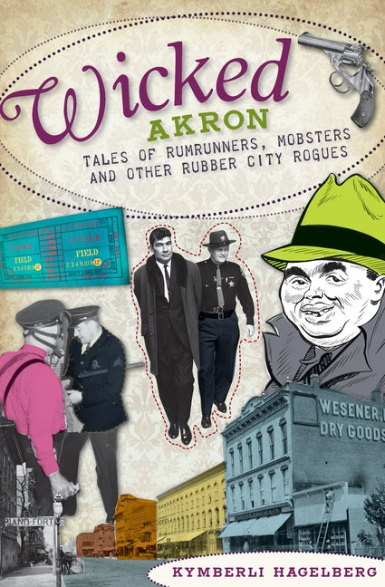 Wicked Akron: Tales of Rumrunners, Mobsters and Other Rubber City Rogues by Hagelberg, Kymberli