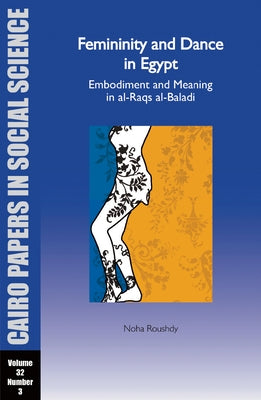 Femininity and Dance in Egypt: Embodiment and Meaning in Al-Raqs Al-Baladi: Cairo Papers Vol. 32, No. 3 by Roushdy, Noha