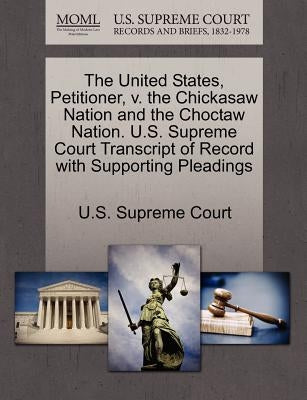 The United States, Petitioner, V. the Chickasaw Nation and the Choctaw Nation. U.S. Supreme Court Transcript of Record with Supporting Pleadings by U. S. Supreme Court