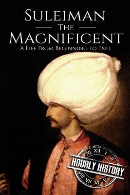 Suleiman the Magnificent: A Life From Beginning to End by History, Hourly