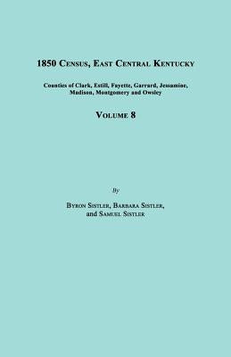 1850 Census, East Central Kentucky, Volume 8. Includes Counties of Clark, Estill, Fayette, Garrard, Jessamine, Madison, Montgomery and Owsley by Sistler, Byron