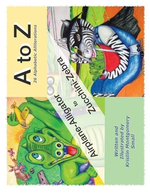 A to Z 26 Alphabetic Alliterations: Airplane Alligator to Zucchini Zebra by Small, Kristin Montgomery