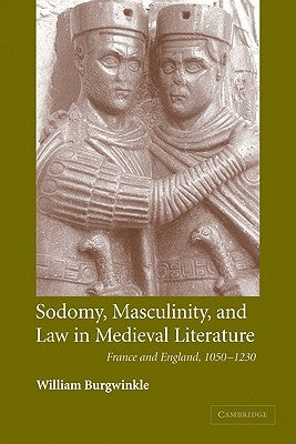 Sodomy, Masculinity and Law in Medieval Literature: France and England, 1050-1230 by Burgwinkle, William E.