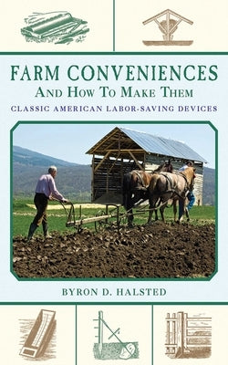 Farm Conveniences and How to Make Them: Classic American Labor-Saving Devices by Halsted, Byron D.