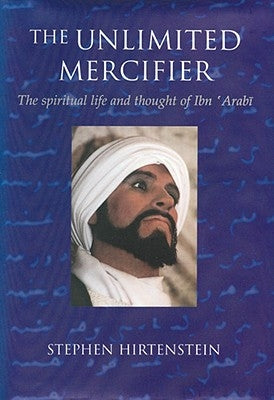 The Unlimited Mercifier: The Spiritual Life and Thought of Ibn 'Arabi by Hirtenstein, Stephen