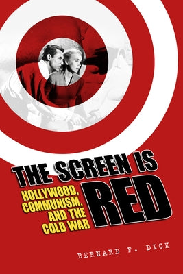 The Screen Is Red: Hollywood, Communism, and the Cold War by Dick, Bernard F.
