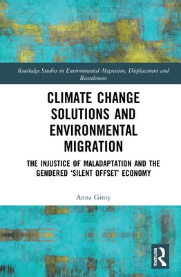 Climate Change Solutions and Environmental Migration: The Injustice of Maladaptation and the Gendered 'Silent Offset' Economy by Ginty, Anna