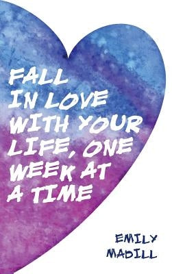 Fall In Love With Your Life, One Week at a Time by Madill, Emily