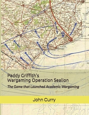 Paddy Griffith's Wargaming Operation Sealion (1940): The Game that Launched Academic Wargaming by Curry, John