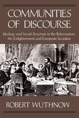 Communities of Discourse: Ideology and Social Structure in the Reformation, the Enlightenment, and European Socialism by Wuthnow, Robert