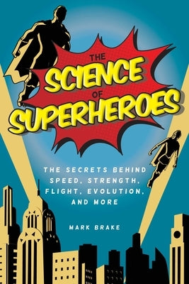 The Science of Superheroes: The Secrets Behind Speed, Strength, Flight, Evolution, and More by Brake, Mark