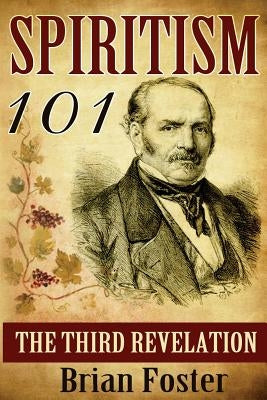 Spiritism 101: The Third Revelation by Foster, Brian