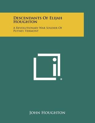 Descendants of Elijah Houghton: A Revolutionary War Soldier of Putney, Vermont by Houghton, John
