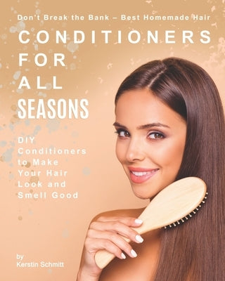 Don't Break the Bank - Best Homemade Hair Conditioners for All Seasons: DIY Conditioners to Make Your Hair Look and Smell Good by Schmitt, Kerstin