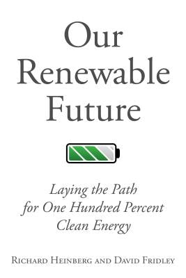 Our Renewable Future: Laying the Path for One Hundred Percent Clean Energy by Heinberg, Richard