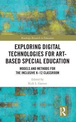 Exploring Digital Technologies for Art-Based Special Education: Models and Methods for the Inclusive K-12 Classroom by Garner, Rick L.