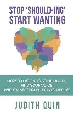 Stop Shoulding Start Wanting: How to listen to your heart, find your voice and transform duty into desire by Quin, Judith
