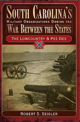 South Carolina's Military Organizations During the War Between the States:: The Lowcountry & Pee Dee by Seigler, Robert S.