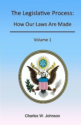 The Legislative Process: How Our Laws Are Made, Volume 1 by Johnson, Charles W.