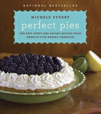 Perfect Pies: The Best Sweet and Savory Recipes from America's Pie-Baking Champion: A Cookbook by Stuart, Michele