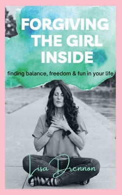 Forgiving the Girl Inside: finding balance, freedom & fun in your life by Drennon, Lisa A.