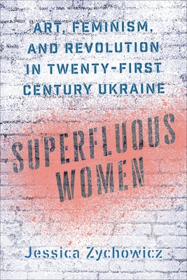 Superfluous Women: Art, Feminism, and Revolution in Twenty-First-Century Ukraine by Zychowicz, Jessica
