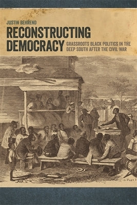 Reconstructing Democracy: Grassroots Black Politics in the Deep South after the Civil War by Behrend, Justin