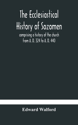 The ecclesiastical history of Sozomen: comprising a history of the church from A. D. 324 to A. D. 440 Also the Ecclesiastical History of Philostorgius by Walford, Edward