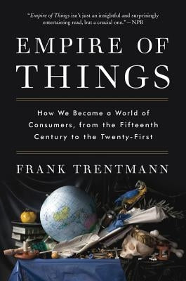 Empire of Things: How We Became a World of Consumers, from the Fifteenth Century to the Twenty-First by Trentmann, Frank