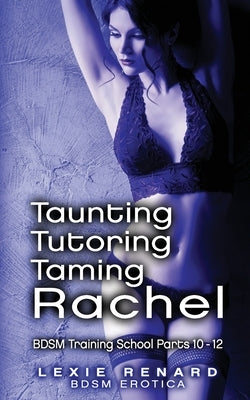 Taunting, Tutoring, Taming Rachel: BDSM Training School Books 10, 11, 12 - Rachel's Story by Renard, Lexie