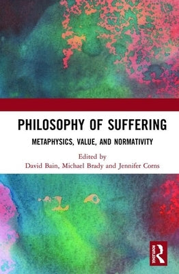Philosophy of Suffering: Metaphysics, Value, and Normativity by Bain, David