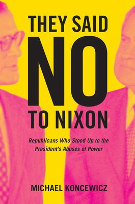 They Said No to Nixon: Republicans Who Stood Up to the President's Abuses of Power by Koncewicz, Michael