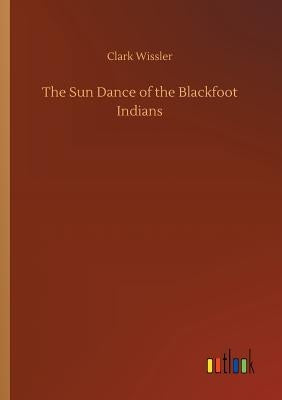 The Sun Dance of the Blackfoot Indians by Wissler, Clark