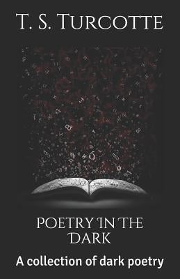 Poetry in the Dark: A Collection of Dark Poetry by Turcotte, T. S.