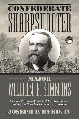 Confederate Sharpshooter Major William E. Simmons: Through the War with the 16th Georgia Infantry and 3rd Battalion Georgia Sharpshooters by Byrd, Joseph
