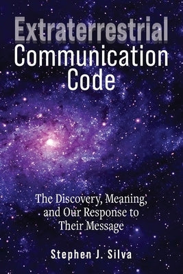 Extraterrestrial Communication Code: The Discovery, Meaning and Our Response to their Message by Silva, Stephen