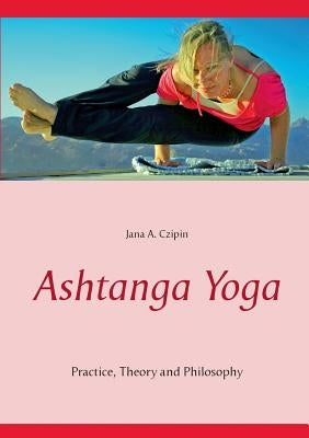 Ashtanga Yoga: Practice, Theory and Philosophy by Czipin, Jana a.