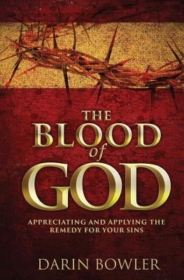 The Blood of God: Appreciating and Applying the Remedy for Your Sins by Bowler, Darin