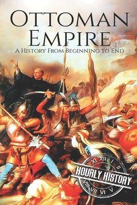 The Ottoman Empire: A History From Beginning to End by History, Hourly