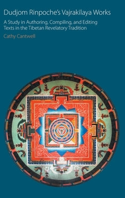 Dudjom Rinpoche's Vajrakīlaya Works: A Study in Authoring, Compiling, and Editing Texts in the Tibetan Revelatory Tradition by Cantwell, Cathy