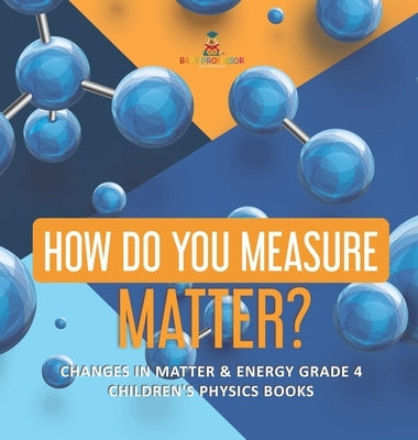 How Do You Measure Matter? Changes in Matter & Energy Grade 4 Children's Physics Books by Baby Professor